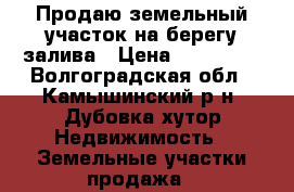 Продаю земельный участок на берегу залива › Цена ­ 500 000 - Волгоградская обл., Камышинский р-н, Дубовка хутор Недвижимость » Земельные участки продажа   